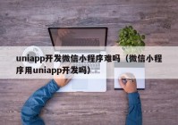 uniapp开发微信小程序难吗（微信小程序用uniapp开发吗）