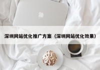 深圳网站优化推广方案（深圳网站优化效果）