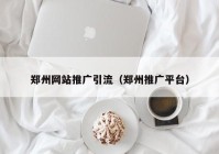 郑州网站推广引流（郑州推广平台）