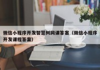 微信小程序开发智慧树网课答案（微信小程序开发课程答案）