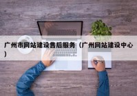 广州市网站建设售后服务（广州网站建设中心）