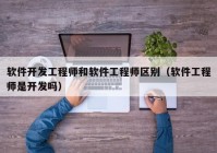 软件开发工程师和软件工程师区别（软件工程师是开发吗）
