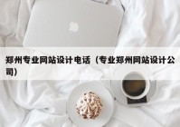 郑州专业网站设计电话（专业郑州网站设计公司）
