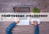 代驾软件开发哪家最好（代驾公司软件哪家好）
