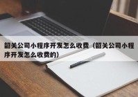 韶关公司小程序开发怎么收费（韶关公司小程序开发怎么收费的）